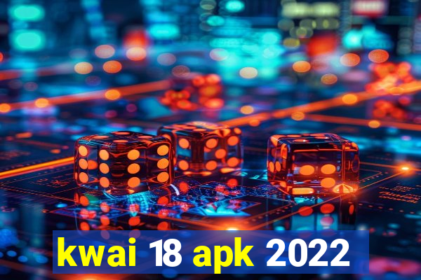 kwai 18 apk 2022